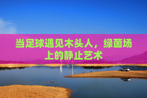 当足球遇见木头人，绿茵场上的静止艺术