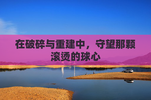 在破碎与重建中，守望那颗滚烫的球心