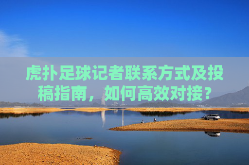 虎扑足球记者联系方式及投稿指南，如何高效对接？