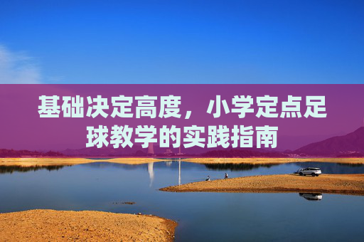 基础决定高度，小学定点足球教学的实践指南