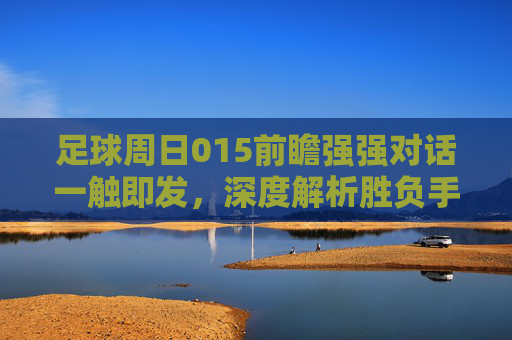 足球周日015前瞻强强对话一触即发,深度解析胜负手与关键博弈