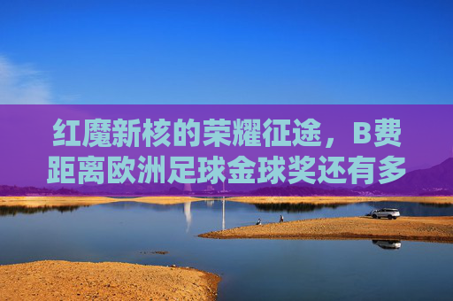 红魔新核的荣耀征途,B费距离欧洲足球金球奖还有多远?