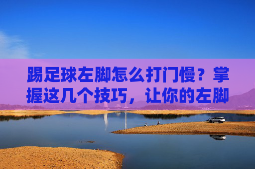 踢足球左脚怎么打门慢?掌握这几个技巧,让你的左脚成为致命武器
