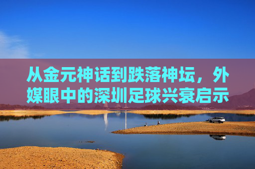 从金元神话到跌落神坛,外媒眼中的深圳足球兴衰启示录
