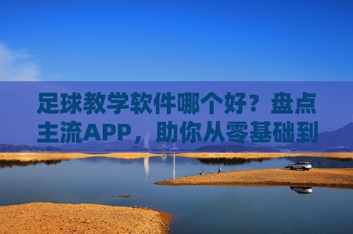 足球教学软件哪个好?盘点主流APP,助你从零基础到球场大师