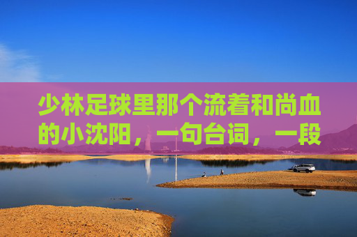 少林足球里那个流着和尚血的小沈阳,一句台词,一段江湖