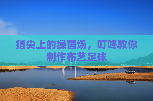 指尖上的绿茵场，叮咚教你制作布艺足球