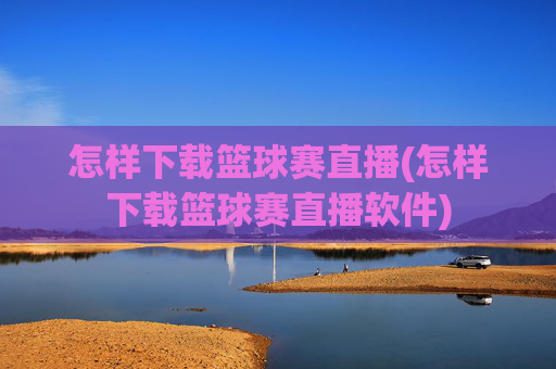 怎样下载篮球赛直播(怎样下载篮球赛直播软件)
