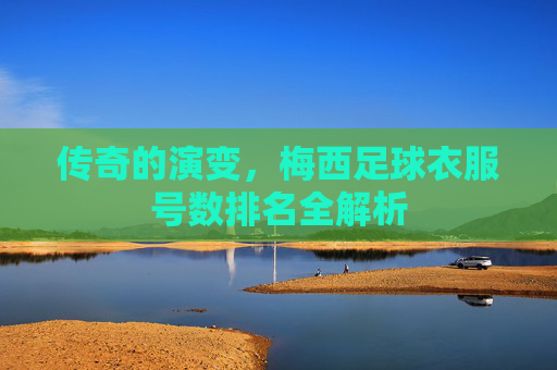 传奇的演变，梅西足球衣服号数排名全解析