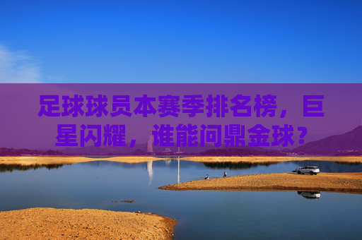 足球球员本赛季排名榜,巨星闪耀,谁能问鼎金球?
