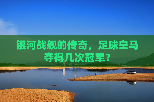 银河战舰的传奇,足球皇马夺得几次冠军?
