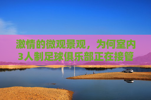 激情的微观景观,为何室内3人制足球俱乐部正在接管城市生活