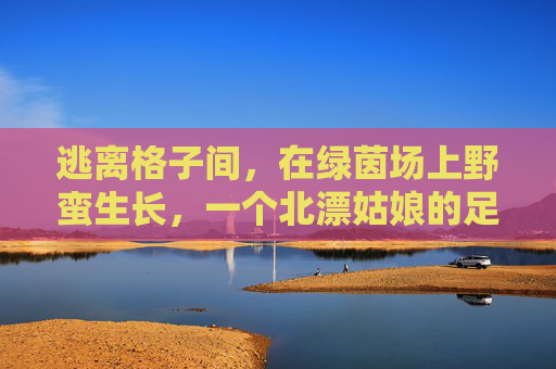 逃离格子间，在绿茵场上野蛮生长，一个北漂姑娘的足球梦