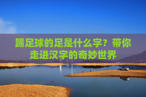 踢足球的足是什么字?带你走进汉字的奇妙世界
