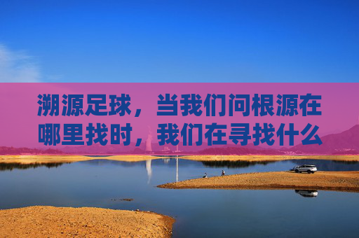 溯源足球,当我们问根源在哪里找时,我们在寻找什么