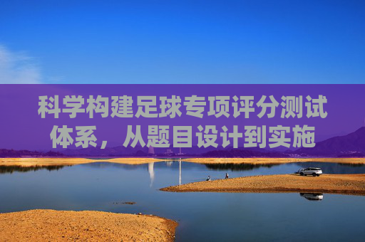 科学构建足球专项评分测试体系,从题目设计到实施