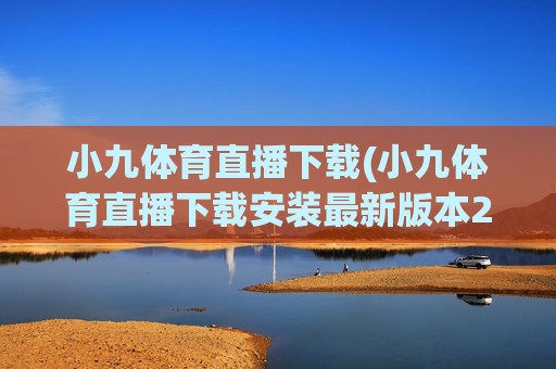 小九体育直播下载(小九体育直播下载安装最新版本2023)