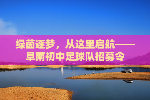 绿茵逐梦,从这里启航——阜南初中足球队招募令