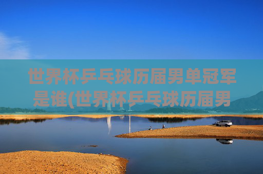 世界杯乒乓球历届男单冠军是谁(世界杯乒乓球历届男单冠军是谁啊)