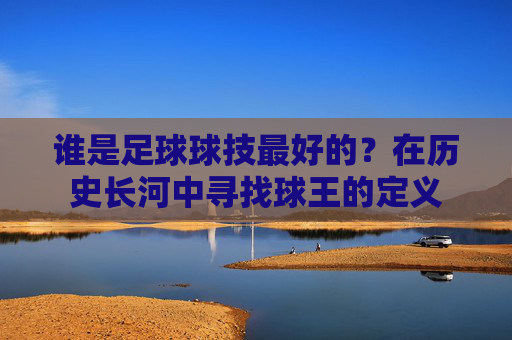 谁是足球球技最好的？在历史长河中寻找球王的定义