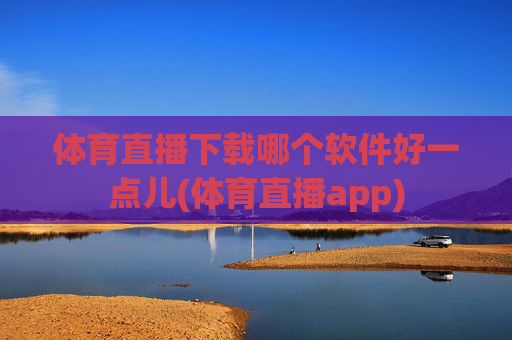 体育直播下载哪个软件好一点儿(体育直播app)