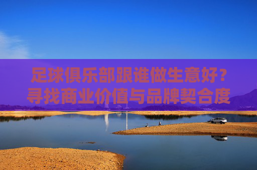 足球俱乐部跟谁做生意好？寻找商业价值与品牌契合度的平衡点