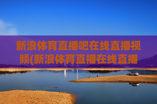 新浪体育直播吧在线直播视频(新浪体育直播在线直播观看)