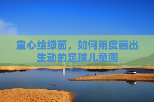 童心绘绿茵，如何用度画出生动的足球儿童画