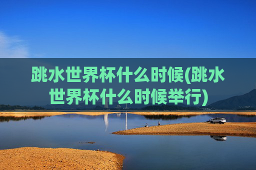跳水世界杯什么时候(跳水世界杯什么时候举行)
