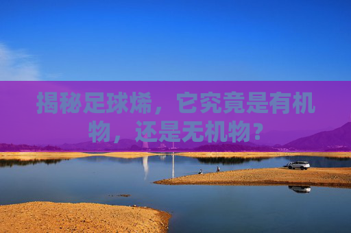 揭秘足球烯,它究竟是有机物,还是无机物?