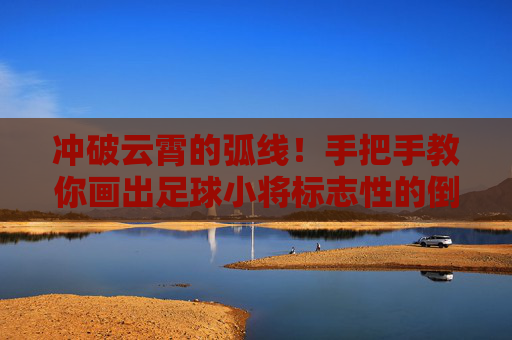 冲破云霄的弧线!手把手教你画出足球小将标志性的倒勾射门