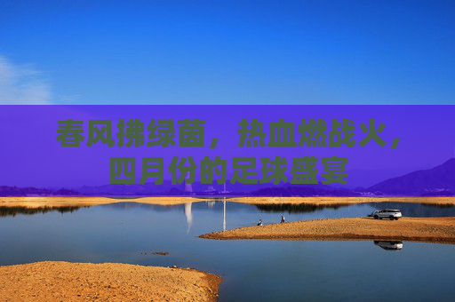 春风拂绿茵,热血燃战火,四月份的足球盛宴