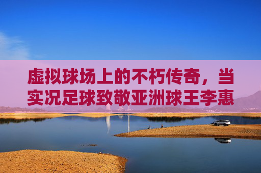 虚拟球场上的不朽传奇，当实况足球致敬亚洲球王李惠堂