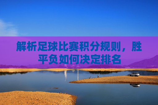 解析足球比赛积分规则，胜平负如何决定排名