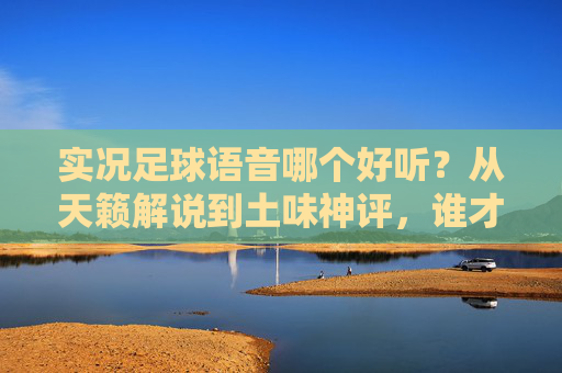 实况足球语音哪个好听？从天籁解说到土味神评，谁才是你的本命？