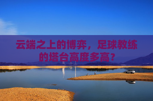 云端之上的博弈,足球教练的塔台高度多高?