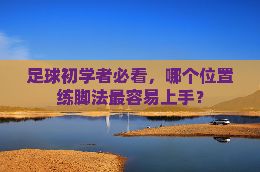 足球初学者必看，哪个位置练脚法最容易上手？