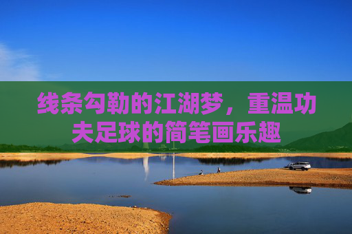 线条勾勒的江湖梦，重温功夫足球的简笔画乐趣