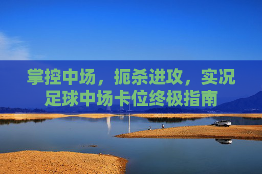 掌控中场,扼杀进攻,实况足球中场卡位终极指南