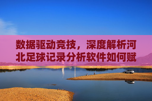 数据驱动竞技,深度解析河北足球记录分析软件如何赋能球队进化