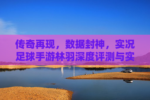 传奇再现，数据封神，实况足球手游林羽深度评测与实战指南