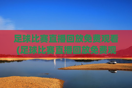 足球比赛直播回放免费观看(足球比赛直播回放免费观看视频)