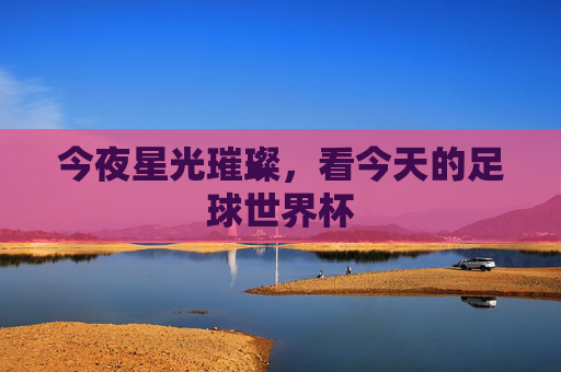 今夜星光璀璨，看今天的足球世界杯