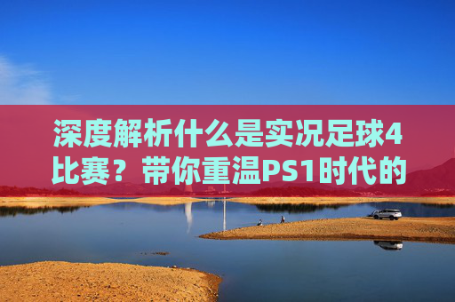 深度解析什么是实况足球4比赛?带你重温PS1时代的足球巅峰