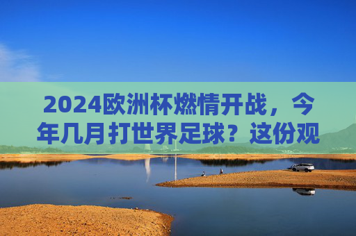 2024欧洲杯燃情开战，今年几月打世界足球？这份观赛攻略请收好