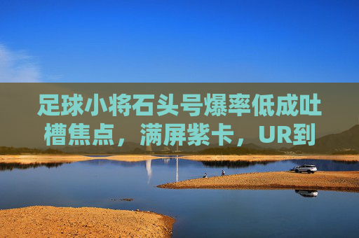 足球小将石头号爆率低成吐槽焦点,满屏紫卡,UR到底在哪里?