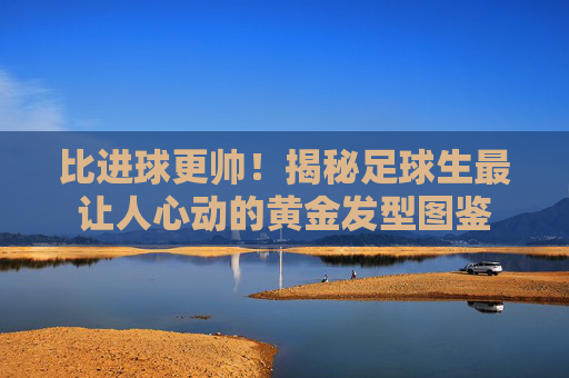 比进球更帅!揭秘足球生最让人心动的黄金发型图鉴