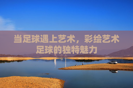 当足球遇上艺术，彩绘艺术足球的独特魅力