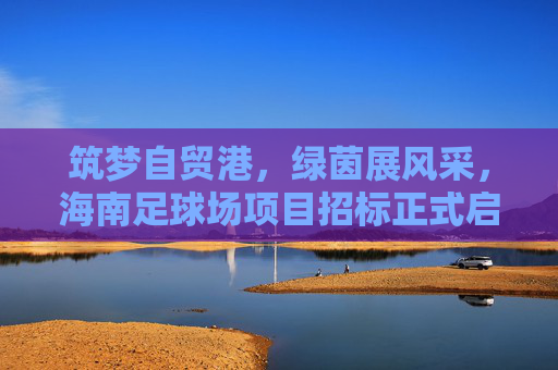 筑梦自贸港,绿茵展风采,海南足球场项目招标正式启动