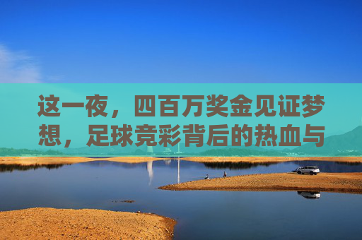 这一夜,四百万奖金见证梦想,足球竞彩背后的热血与理性